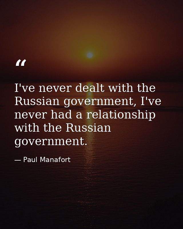 I've never dealt with the Russian government, I've never had a relationship with the Russian government. — Paul Manafort