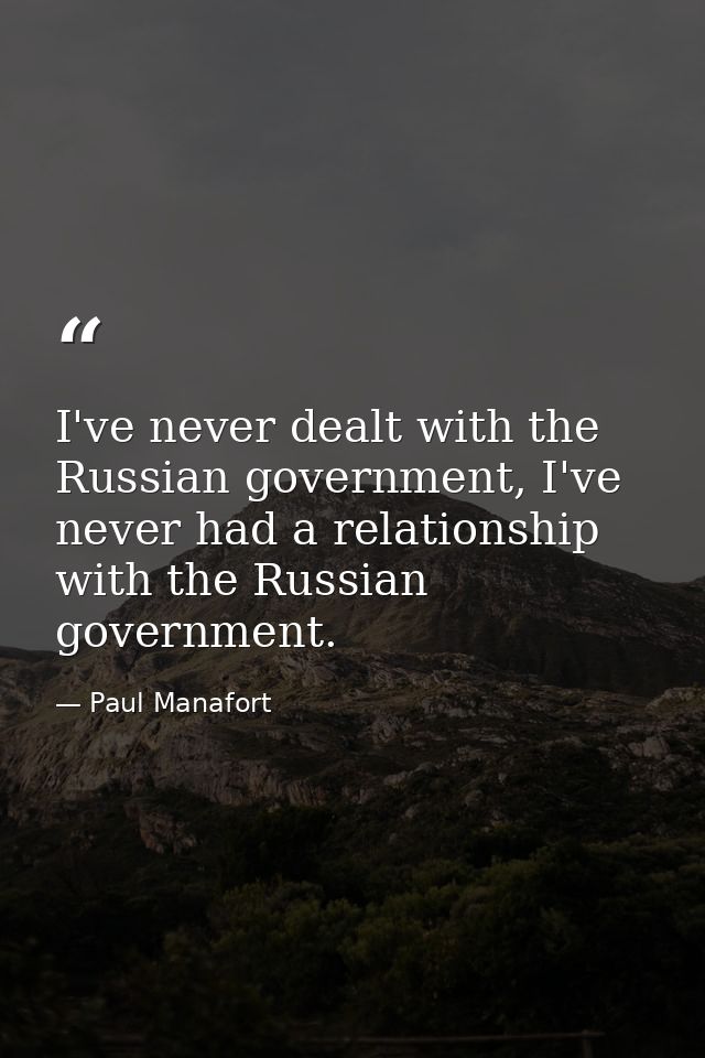 I've never dealt with the Russian government, I've never had a relationship with the Russian government. — Paul Manafort