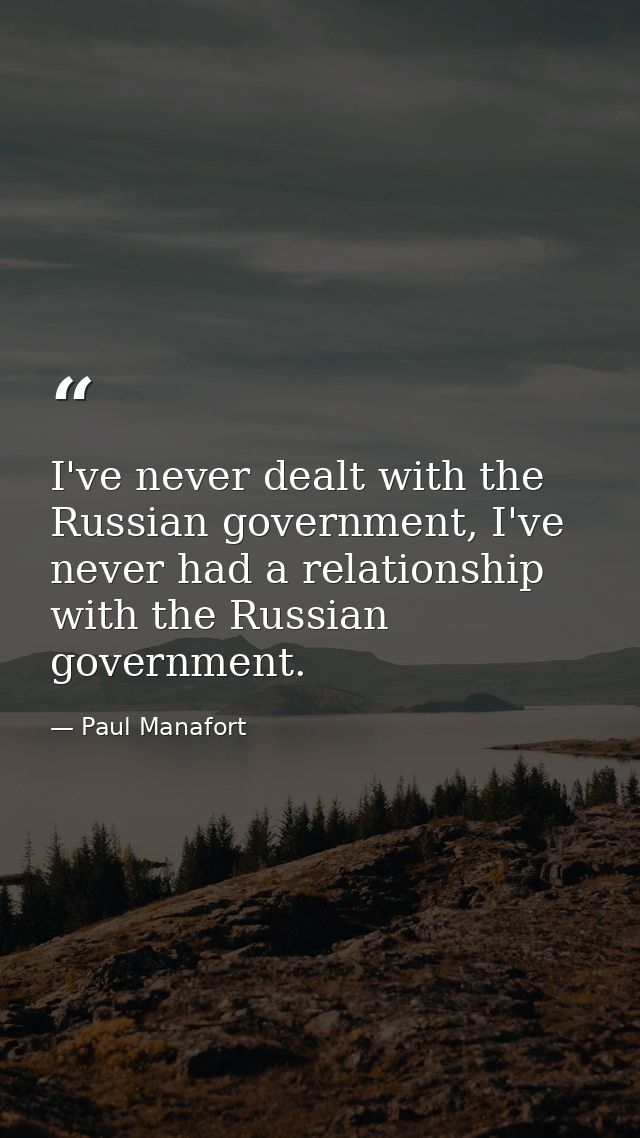 I've never dealt with the Russian government, I've never had a relationship with the Russian government. — Paul Manafort