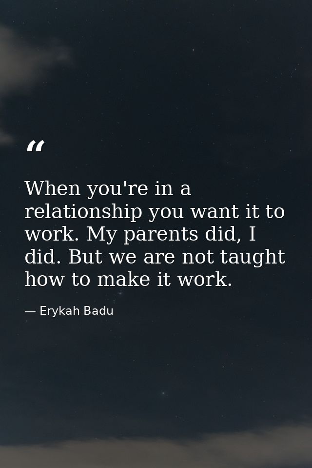 When you're in a relationship you want it to work. My parents did, I did. But we are not taught how to make it work. — Erykah Badu