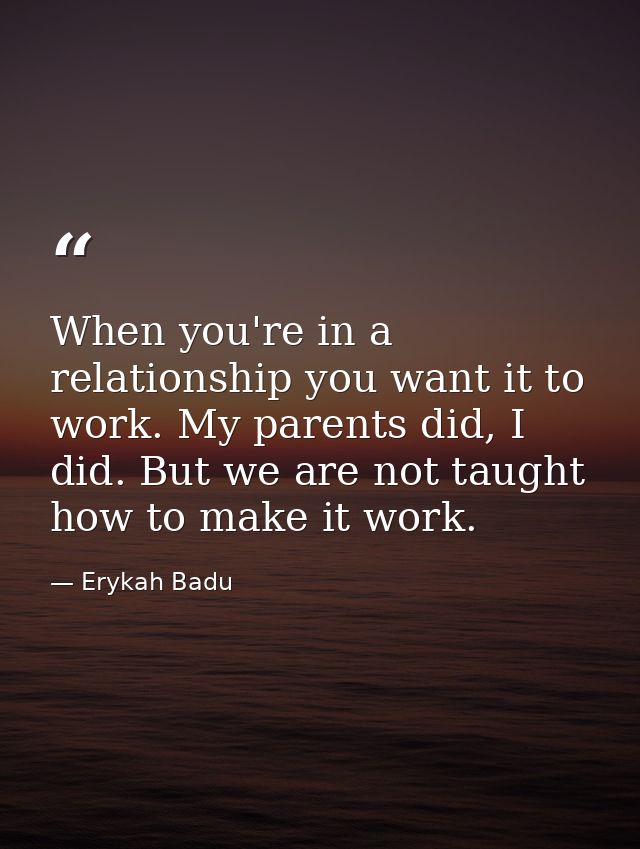 When you're in a relationship you want it to work. My parents did, I did. But we are not taught how to make it work. — Erykah Badu
