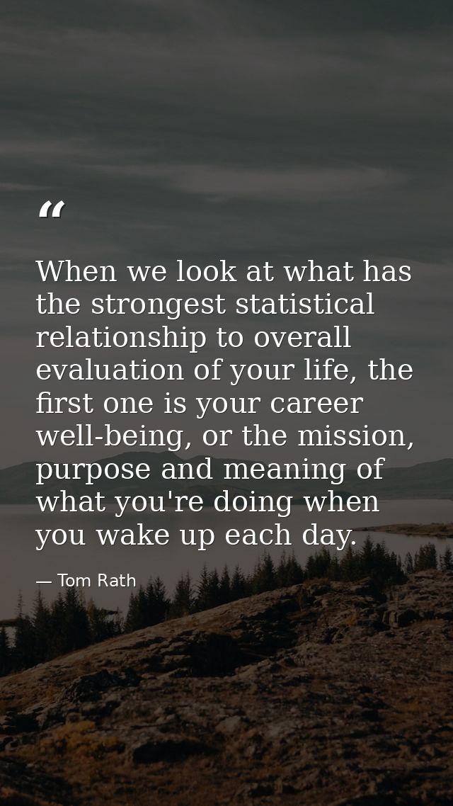 When we look at what has the strongest statistical relationship to overall evaluation of your life, the first one is you — Tom Rath