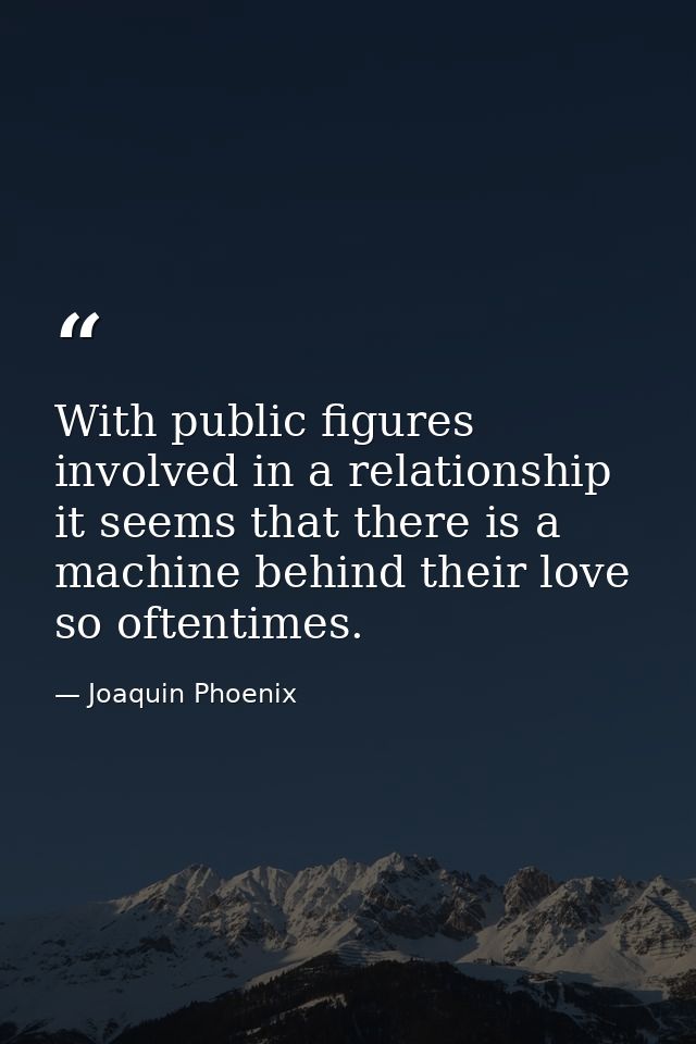 With public figures involved in a relationship it seems that there is a machine behind their love so oftentimes. — Joaquin Phoenix