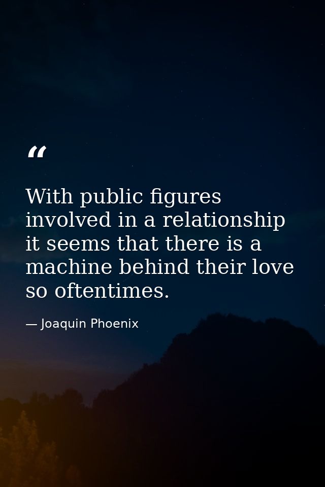 With public figures involved in a relationship it seems that there is a machine behind their love so oftentimes. — Joaquin Phoenix