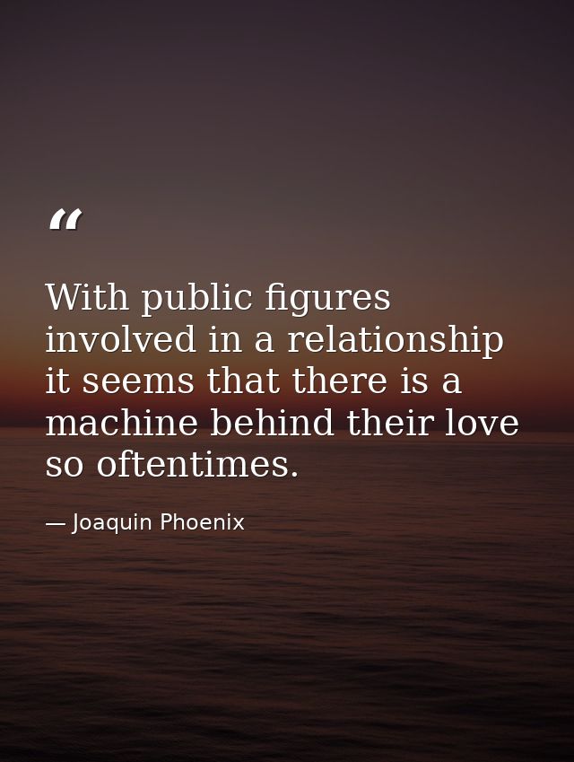 With public figures involved in a relationship it seems that there is a machine behind their love so oftentimes. — Joaquin Phoenix