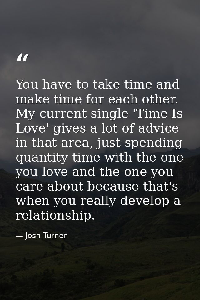 You have to take time and make time for each other. My current single 'Time Is Love' gives a lot of advice in that area, — Josh Turner