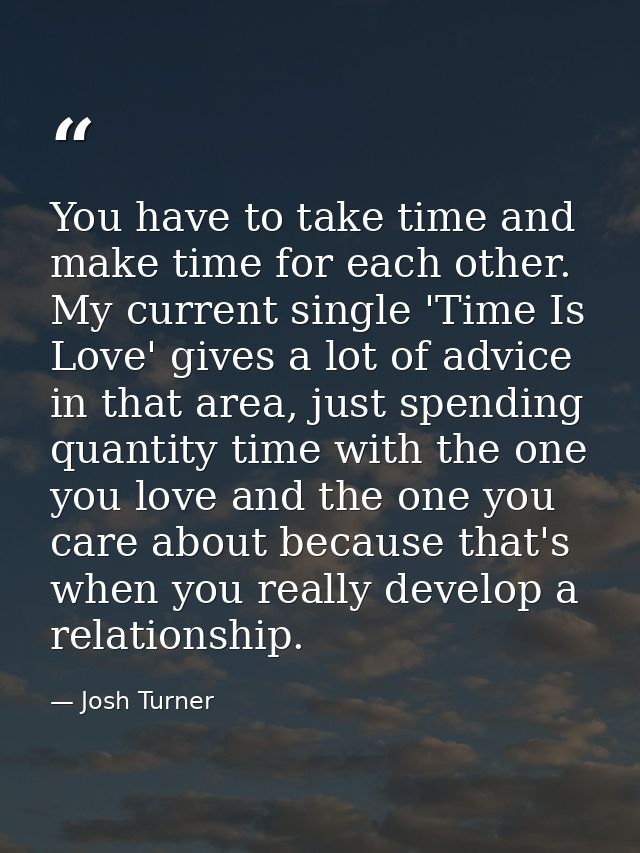 You have to take time and make time for each other. My current single 'Time Is Love' gives a lot of advice in that area, — Josh Turner