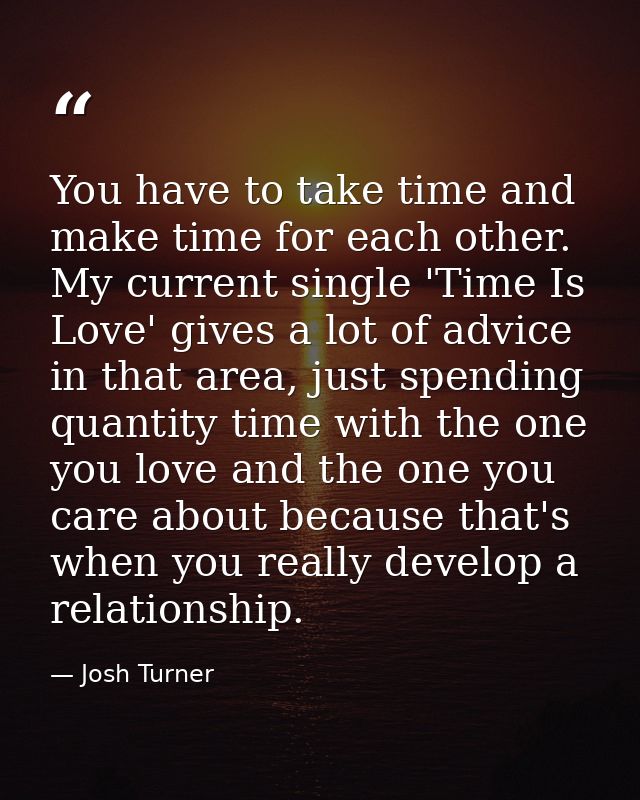 You have to take time and make time for each other. My current single 'Time Is Love' gives a lot of advice in that area, — Josh Turner