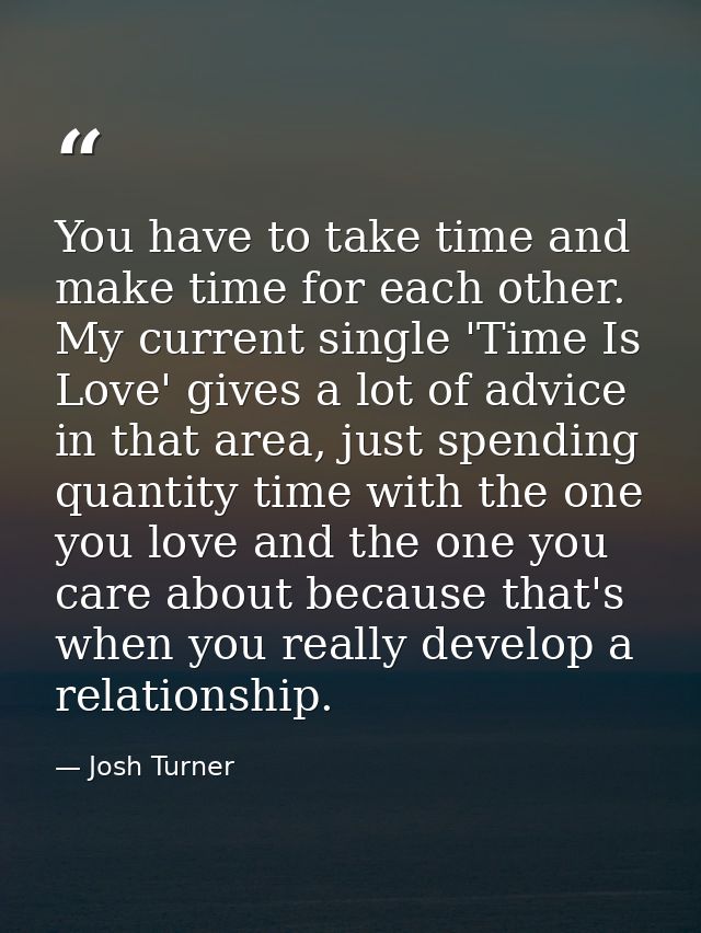 You have to take time and make time for each other. My current single 'Time Is Love' gives a lot of advice in that area, — Josh Turner