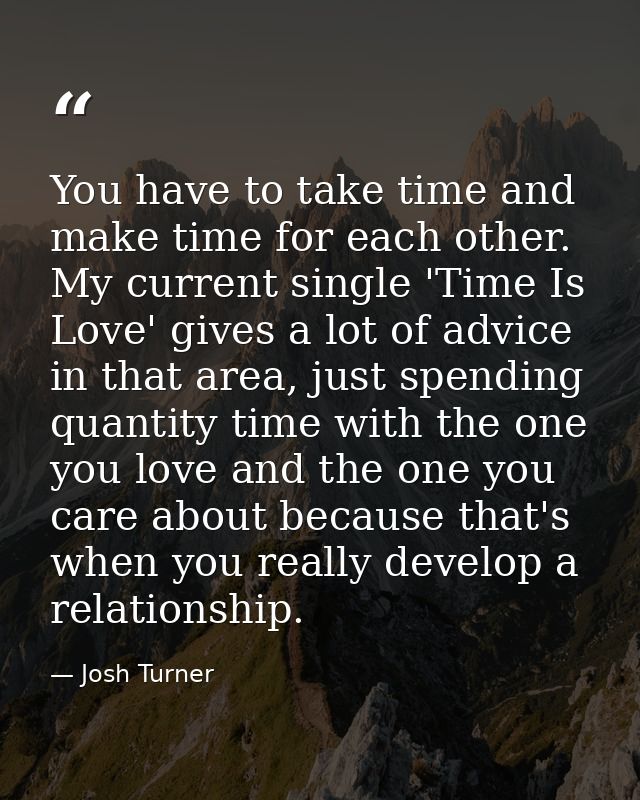 You have to take time and make time for each other. My current single 'Time Is Love' gives a lot of advice in that area, — Josh Turner