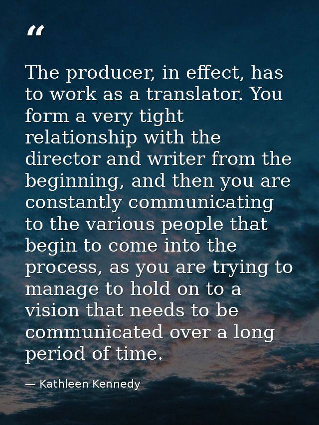 The producer, in effect, has to work as a translator. You form a very tight relationship with the director and writer fr — Kathleen Kennedy