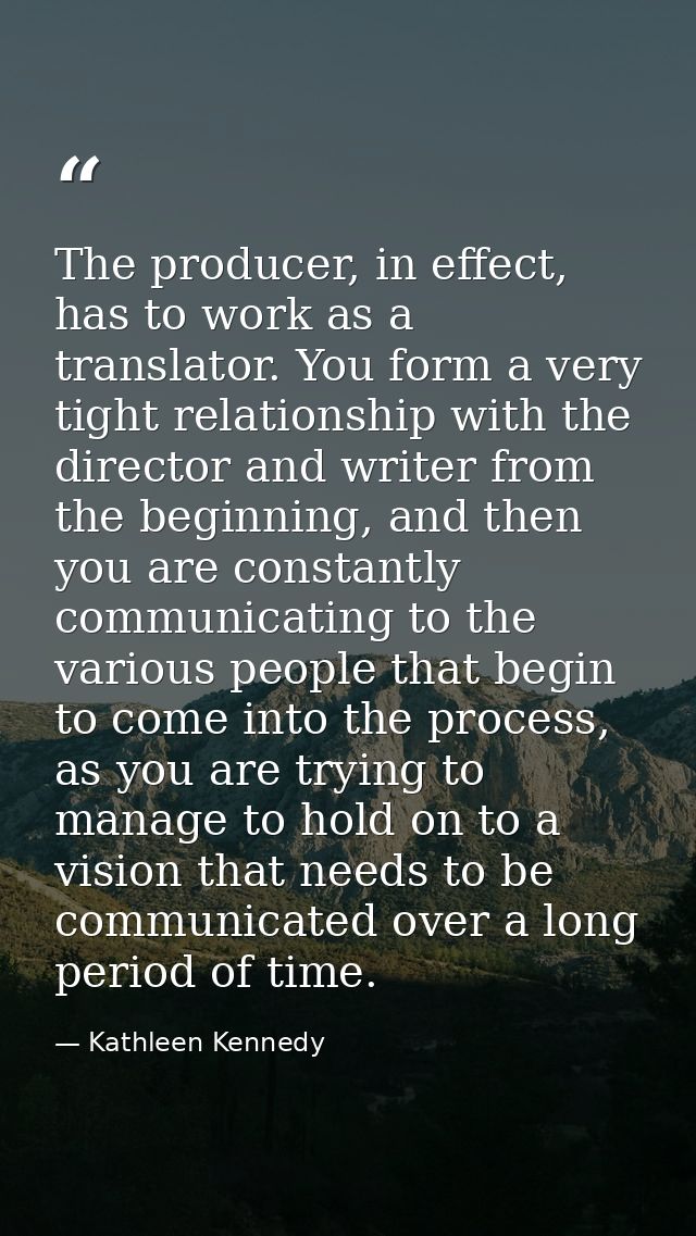 The producer, in effect, has to work as a translator. You form a very tight relationship with the director and writer fr — Kathleen Kennedy