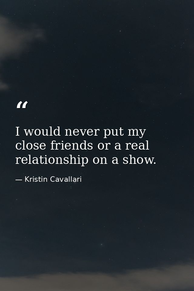 I would never put my close friends or a real relationship on a show. — Kristin Cavallari