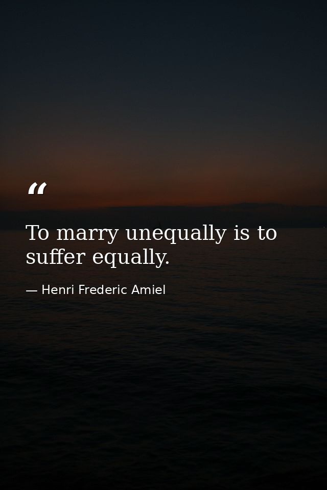 To marry unequally is to suffer equally. — Henri Frederic Amiel