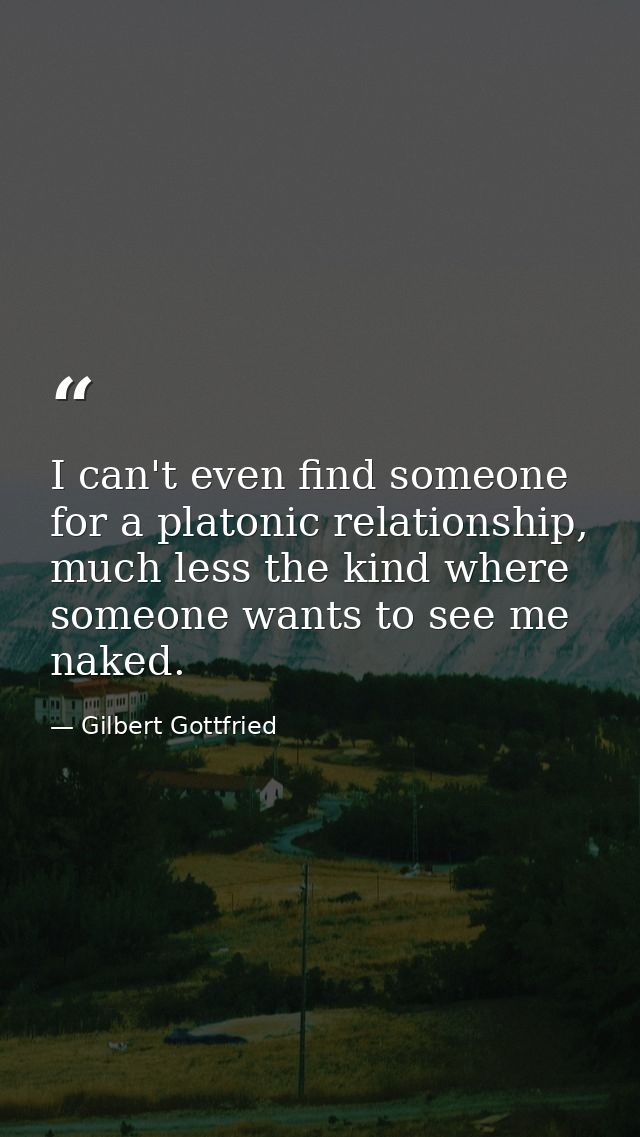 I can't even find someone for a platonic relationship, much less the kind where someone wants to see me naked. — Gilbert Gottfried