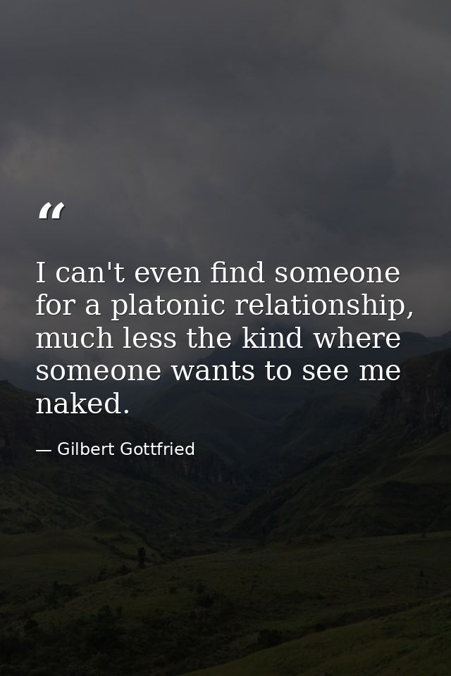 I can't even find someone for a platonic relationship, much less the kind where someone wants to see me naked. — Gilbert Gottfried