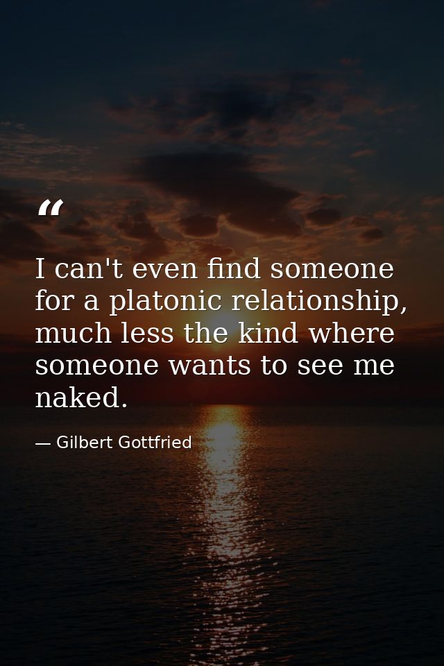I can't even find someone for a platonic relationship, much less the kind where someone wants to see me naked. — Gilbert Gottfried