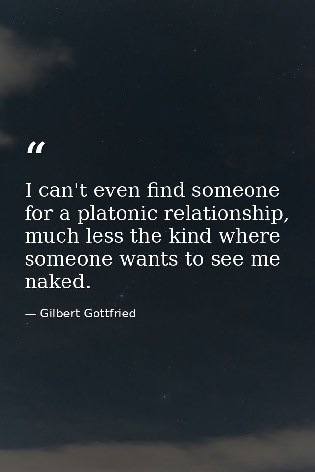 I can't even find someone for a platonic relationship, much less the kind where someone wants to see me naked. — Gilbert Gottfried