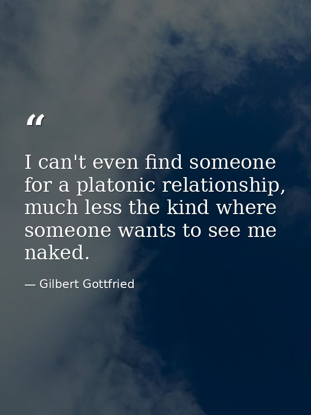 I can't even find someone for a platonic relationship, much less the kind where someone wants to see me naked. — Gilbert Gottfried