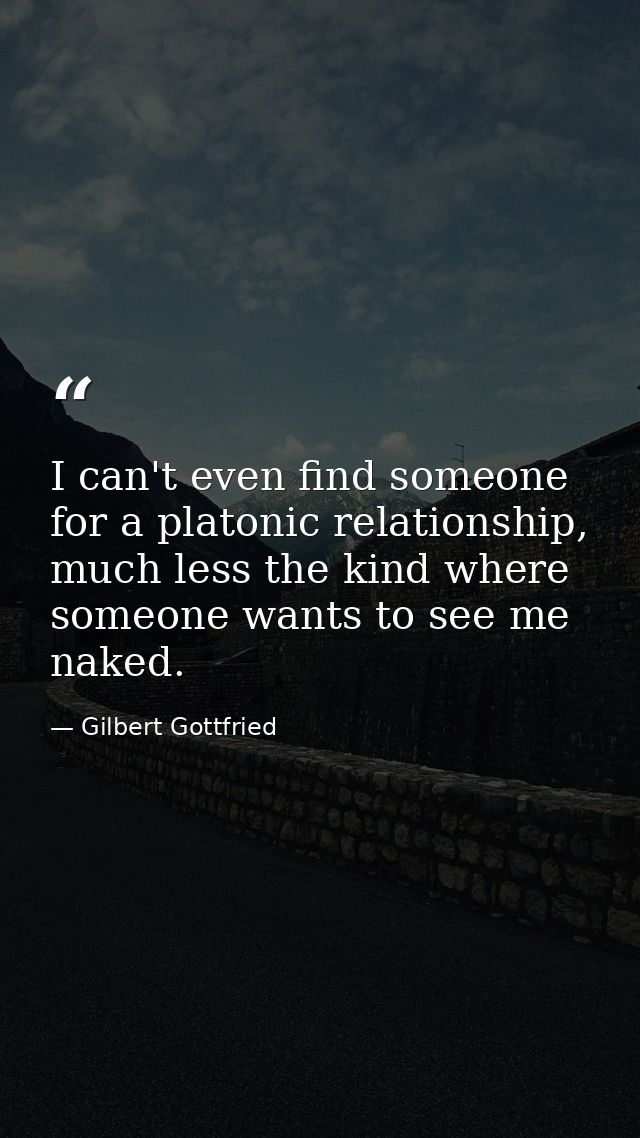 I can't even find someone for a platonic relationship, much less the kind where someone wants to see me naked. — Gilbert Gottfried