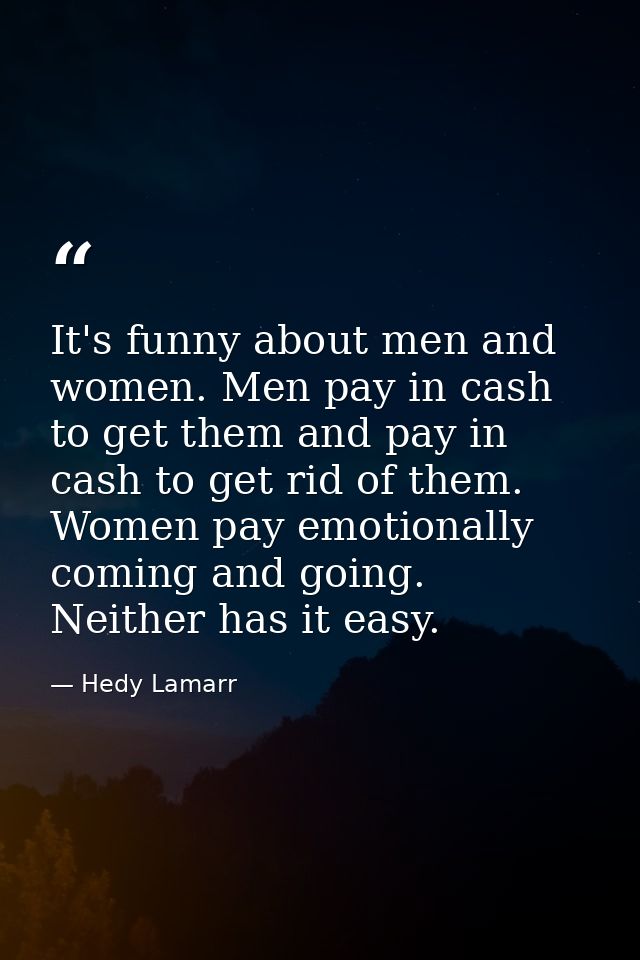 It's funny about men and women. Men pay in cash to get them and pay in cash to get rid of them. Women pay emotionally co — Hedy Lamarr