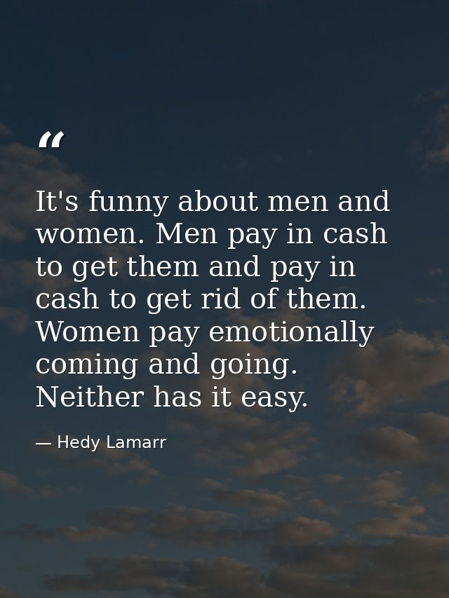 It's funny about men and women. Men pay in cash to get them and pay in cash to get rid of them. Women pay emotionally co — Hedy Lamarr