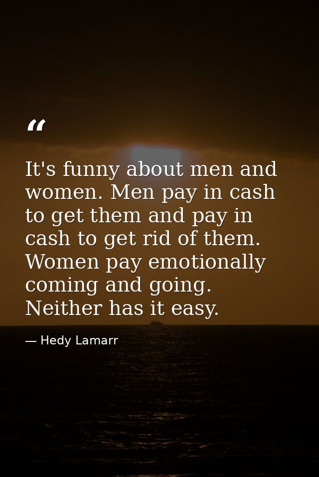 It's funny about men and women. Men pay in cash to get them and pay in cash to get rid of them. Women pay emotionally co — Hedy Lamarr