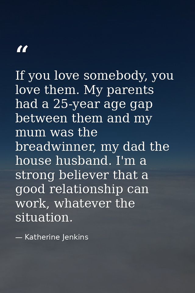 If you love somebody, you love them. My parents had a 25-year age gap between them and my mum was the breadwinner, my da — Katherine Jenkins