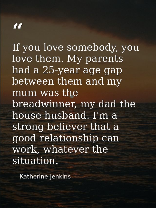 If you love somebody, you love them. My parents had a 25-year age gap between them and my mum was the breadwinner, my da — Katherine Jenkins