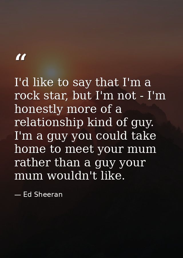 I'd like to say that I'm a rock star, but I'm not - I'm honestly more of a relationship kind of guy. I'm a guy you could — Ed Sheeran