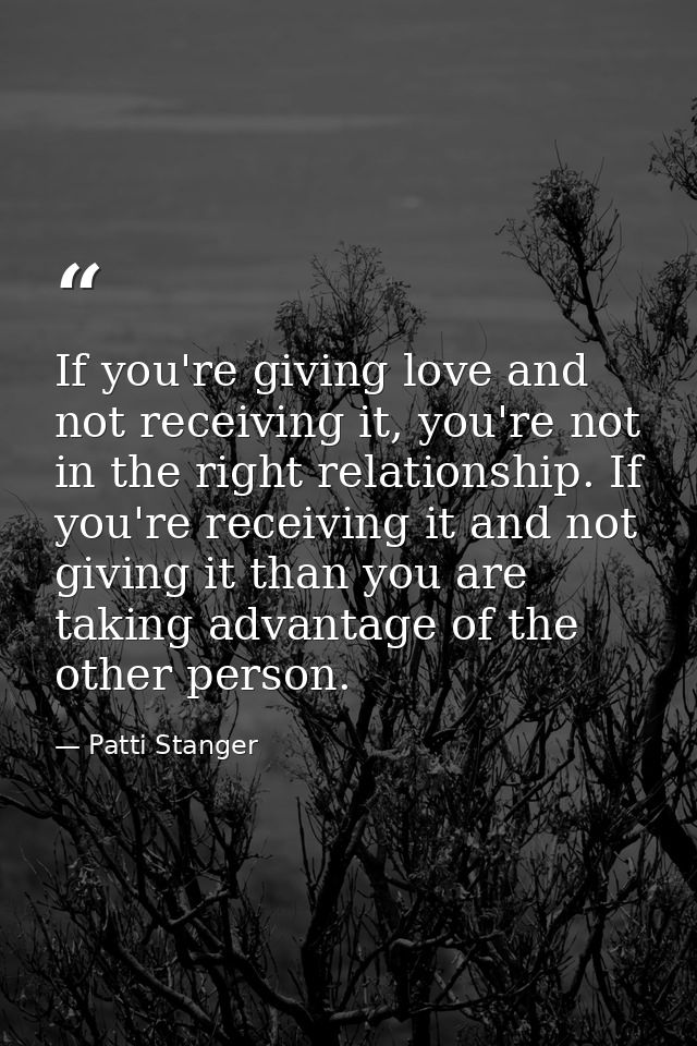 If you're giving love and not receiving it, you're not in the right relationship. If you're receiving it and not giving  — Patti Stanger