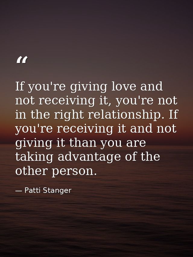 If you're giving love and not receiving it, you're not in the right relationship. If you're receiving it and not giving  — Patti Stanger