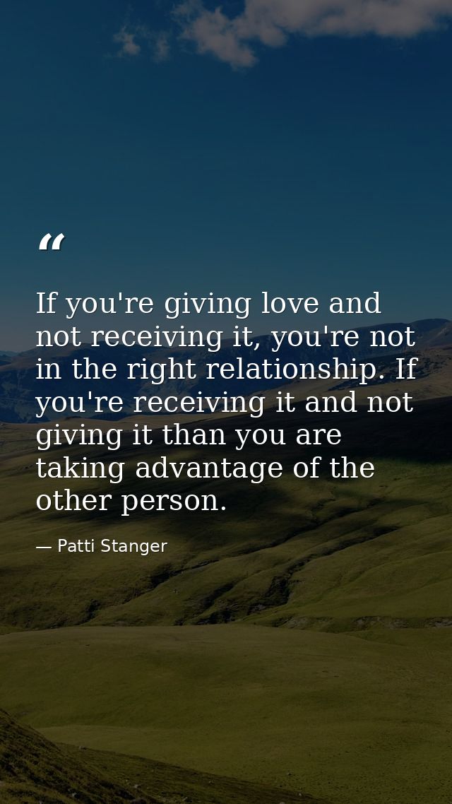 If you're giving love and not receiving it, you're not in the right relationship. If you're receiving it and not giving  — Patti Stanger
