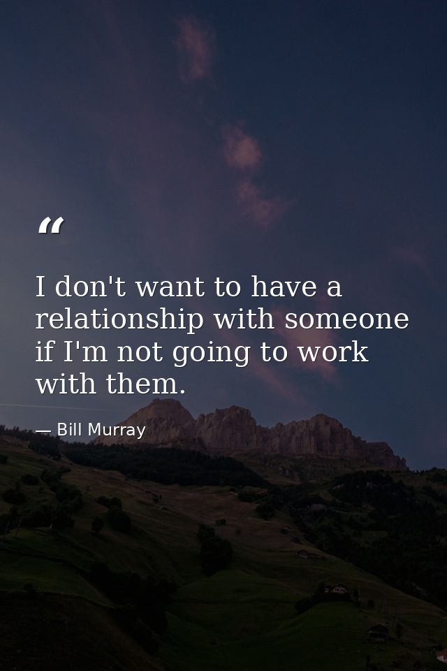 I don't want to have a relationship with someone if I'm not going to work with them. — Bill Murray