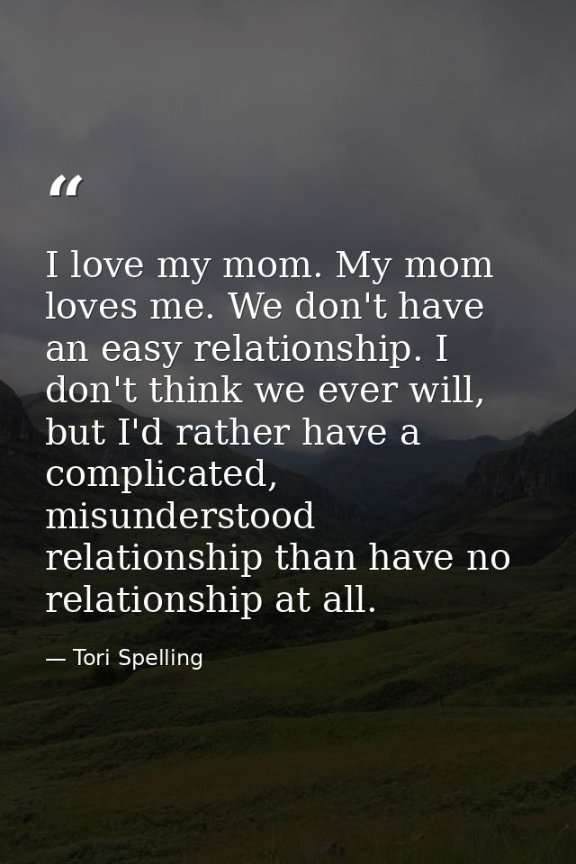 I love my mom. My mom loves me. We don't have an easy relationship. I don't think we ever will, but I'd rather have a co — Tori Spelling