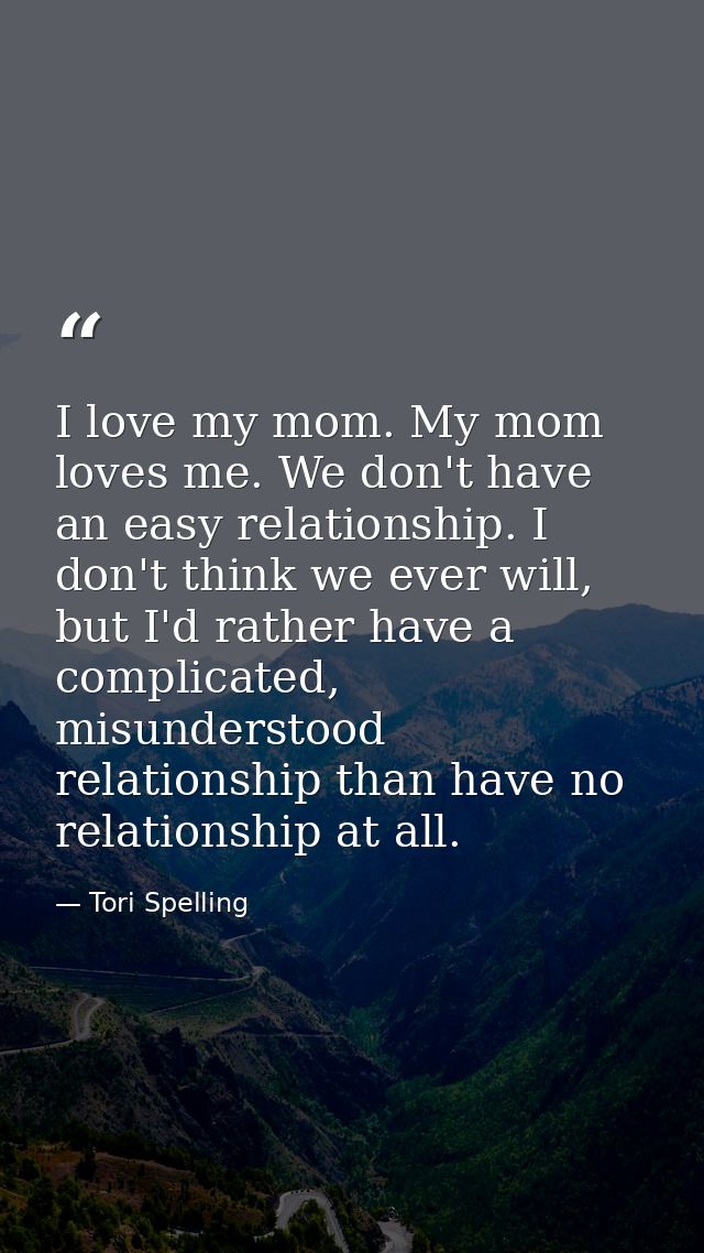 I love my mom. My mom loves me. We don't have an easy relationship. I don't think we ever will, but I'd rather have a co — Tori Spelling