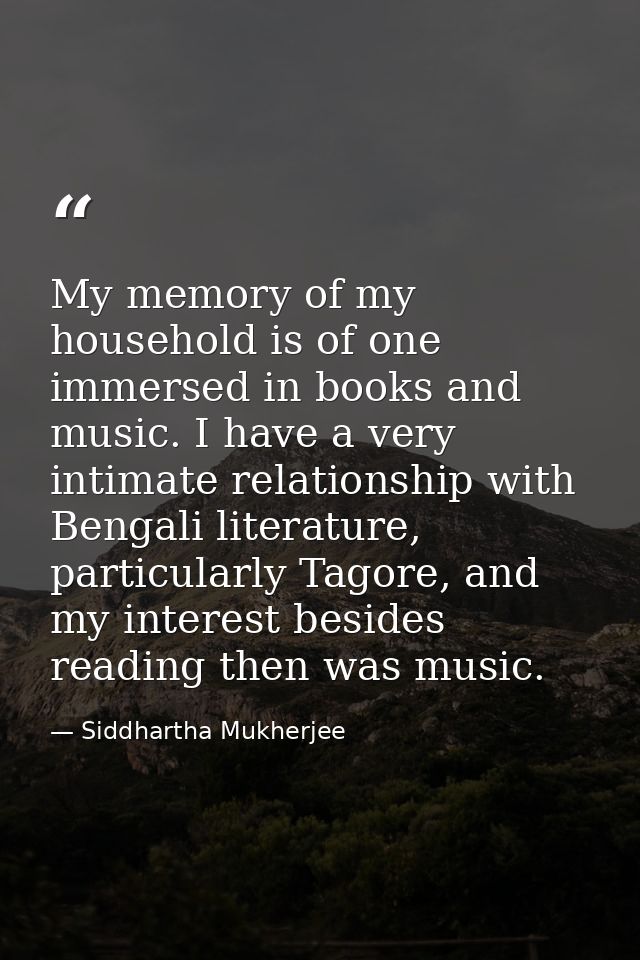 My memory of my household is of one immersed in books and music. I have a very intimate relationship with Bengali litera — Siddhartha Mukherjee