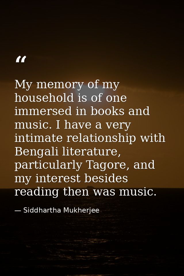 My memory of my household is of one immersed in books and music. I have a very intimate relationship with Bengali litera — Siddhartha Mukherjee
