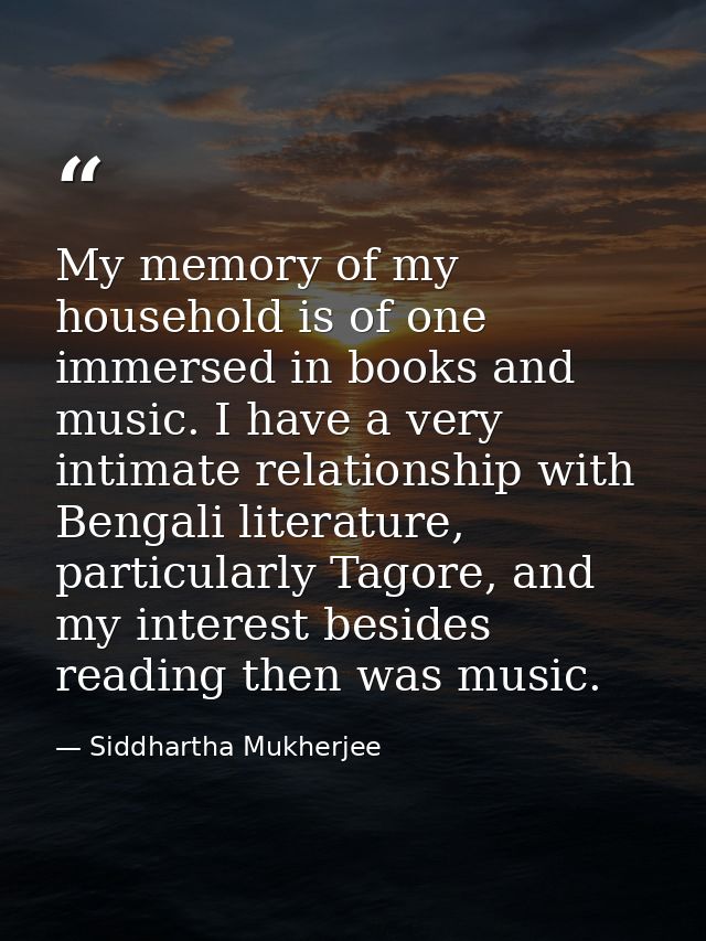 My memory of my household is of one immersed in books and music. I have a very intimate relationship with Bengali litera — Siddhartha Mukherjee