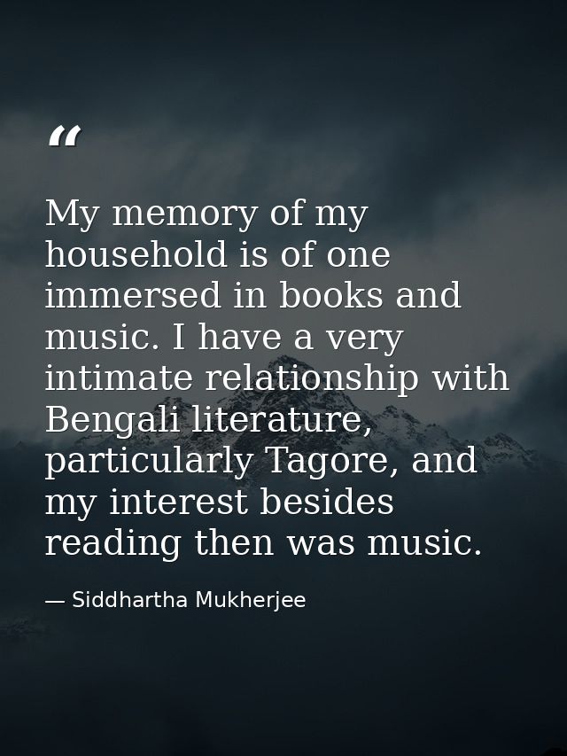 My memory of my household is of one immersed in books and music. I have a very intimate relationship with Bengali litera — Siddhartha Mukherjee