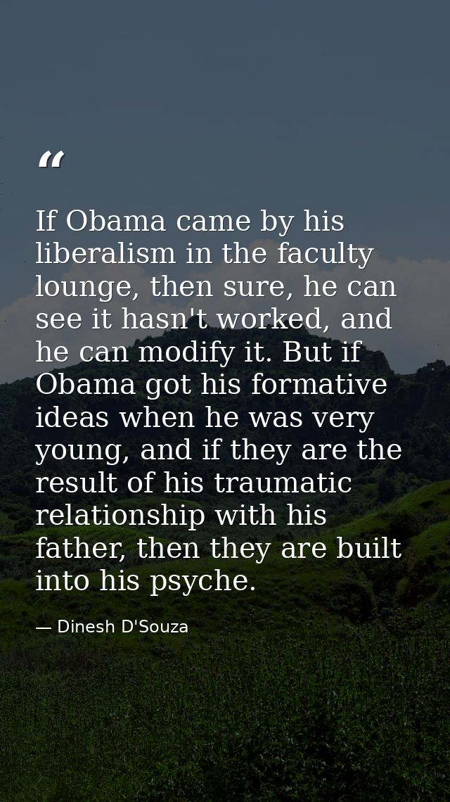 If Obama came by his liberalism in the faculty lounge, then sure, he can see it hasn't worked, and he can modify it. But — Dinesh D'Souza