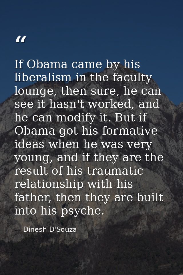 If Obama came by his liberalism in the faculty lounge, then sure, he can see it hasn't worked, and he can modify it. But — Dinesh D'Souza