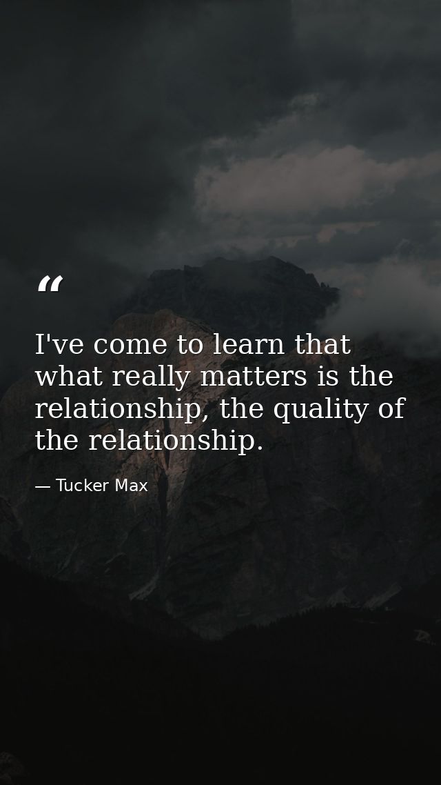 I've come to learn that what really matters is the relationship, the quality of the relationship. — Tucker Max