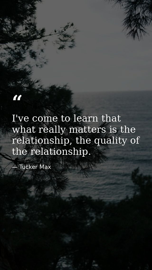 I've come to learn that what really matters is the relationship, the quality of the relationship. — Tucker Max