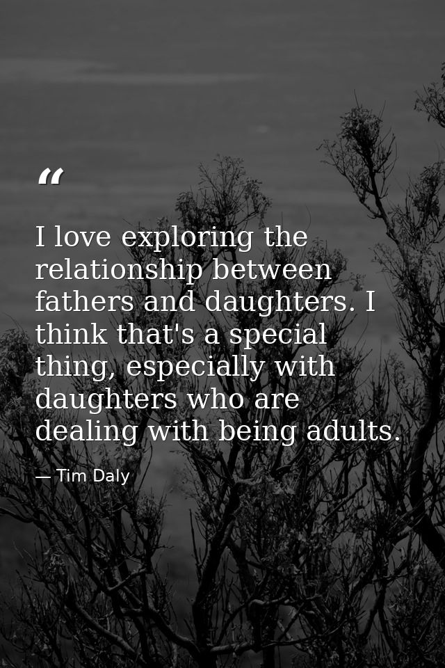 I love exploring the relationship between fathers and daughters. I think that's a special thing, especially with daughte — Tim Daly