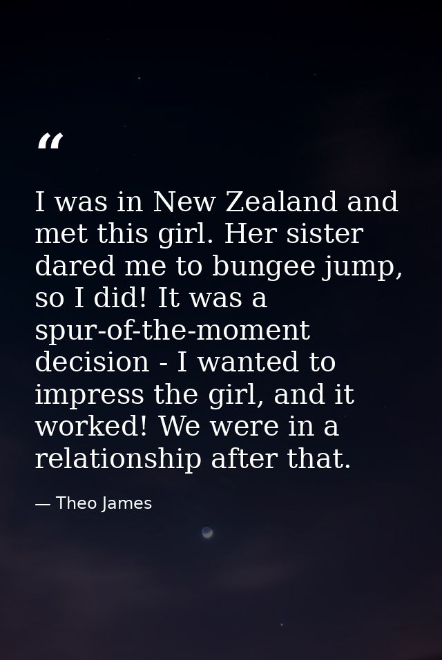 I was in New Zealand and met this girl. Her sister dared me to bungee jump, so I did! It was a spur-of-the-moment decisi — Theo James