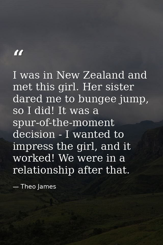 I was in New Zealand and met this girl. Her sister dared me to bungee jump, so I did! It was a spur-of-the-moment decisi — Theo James