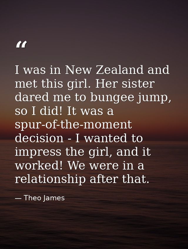I was in New Zealand and met this girl. Her sister dared me to bungee jump, so I did! It was a spur-of-the-moment decisi — Theo James