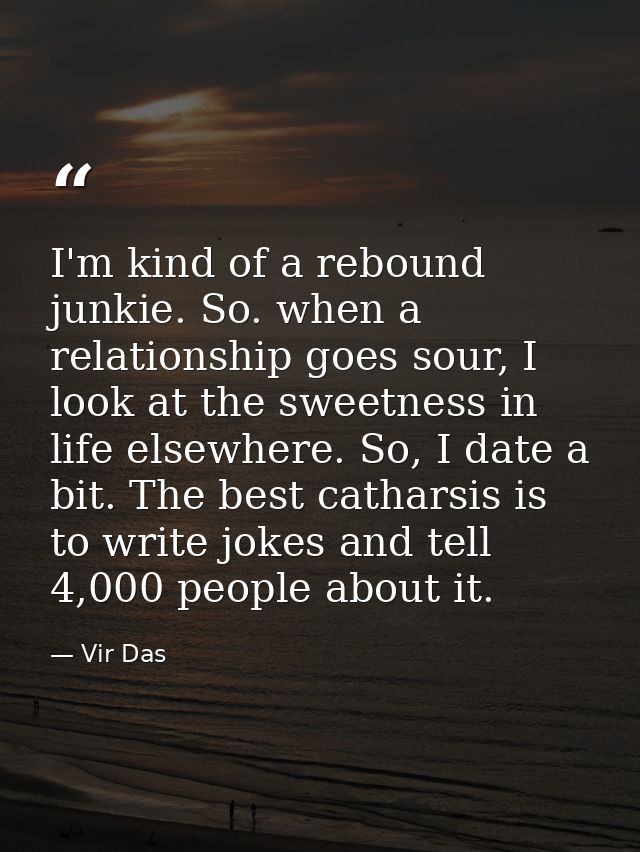 I'm kind of a rebound junkie. So. when a relationship goes sour, I look at the sweetness in life elsewhere. So, I date a — Vir Das