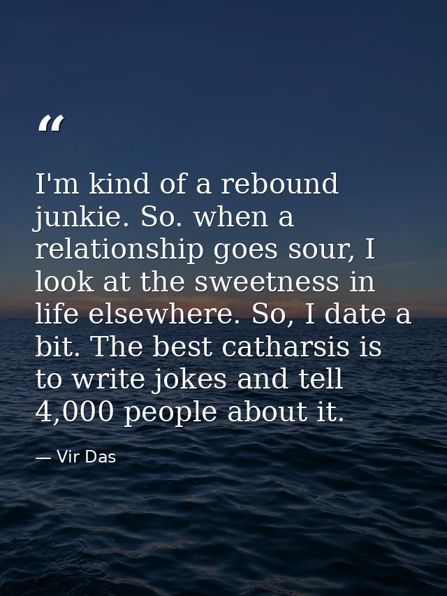 I'm kind of a rebound junkie. So. when a relationship goes sour, I look at the sweetness in life elsewhere. So, I date a — Vir Das